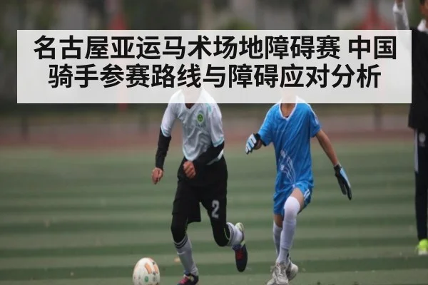 名古屋亚运马术场地障碍赛 中国骑手参赛路线与障碍应对分析